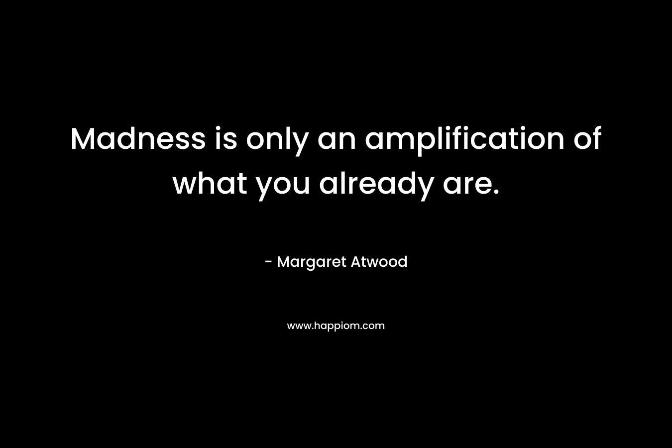 Madness is only an amplification of what you already are. – Margaret Atwood