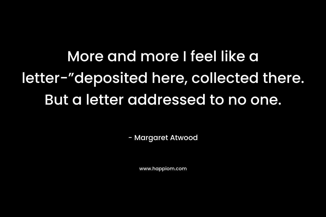 More and more I feel like a letter-”deposited here, collected there. But a letter addressed to no one.