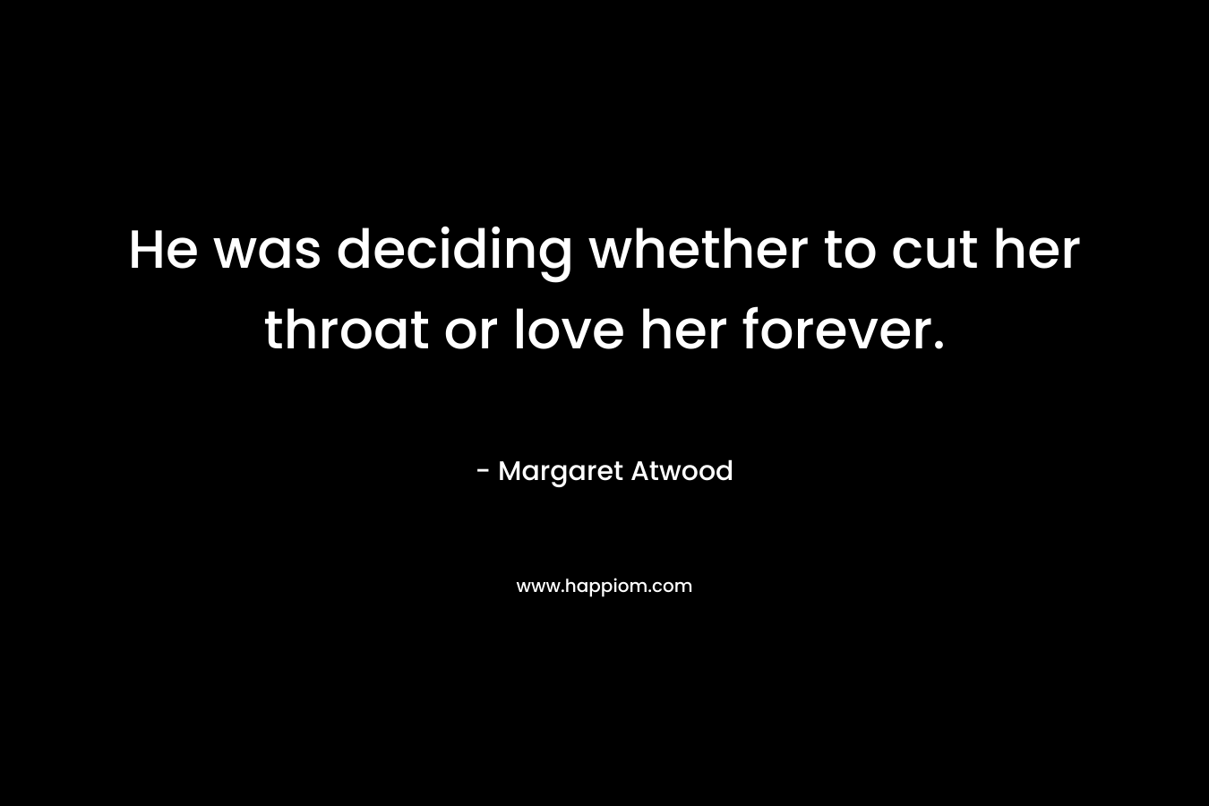 He was deciding whether to cut her throat or love her forever. – Margaret Atwood