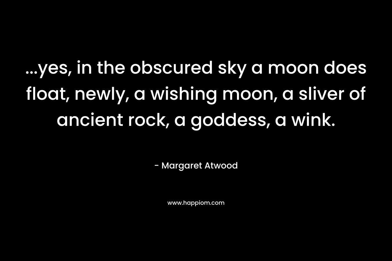 …yes, in the obscured sky a moon does float, newly, a wishing moon, a sliver of ancient rock, a goddess, a wink. – Margaret Atwood