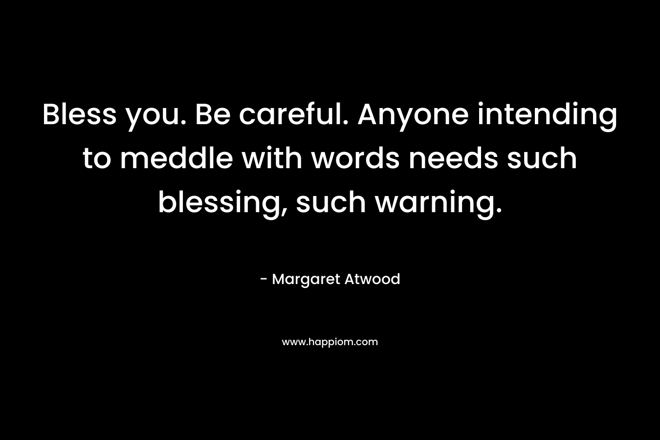 Bless you. Be careful. Anyone intending to meddle with words needs such blessing, such warning. – Margaret Atwood