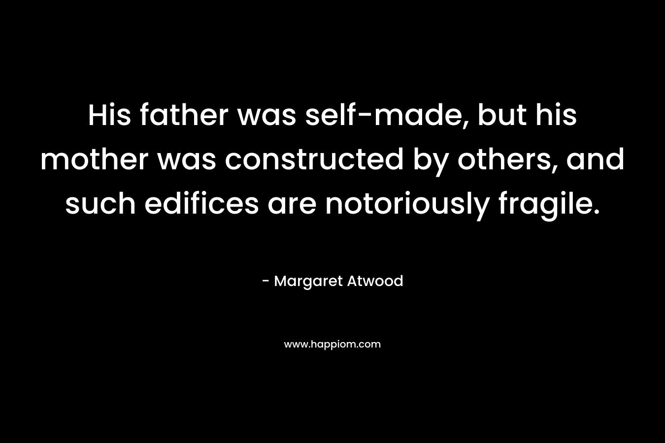 His father was self-made, but his mother was constructed by others, and such edifices are notoriously fragile. – Margaret Atwood