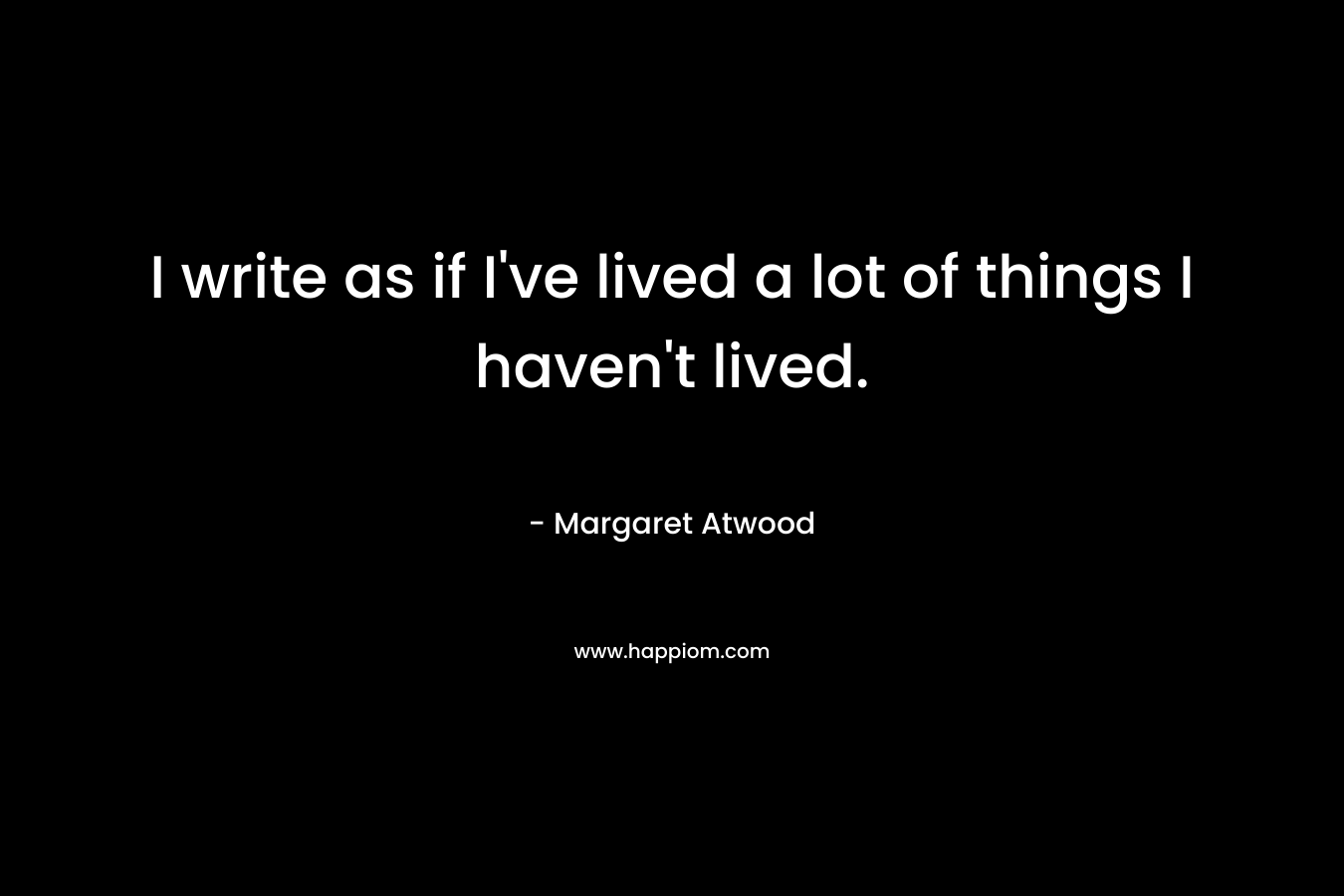 I write as if I’ve lived a lot of things I haven’t lived. – Margaret Atwood