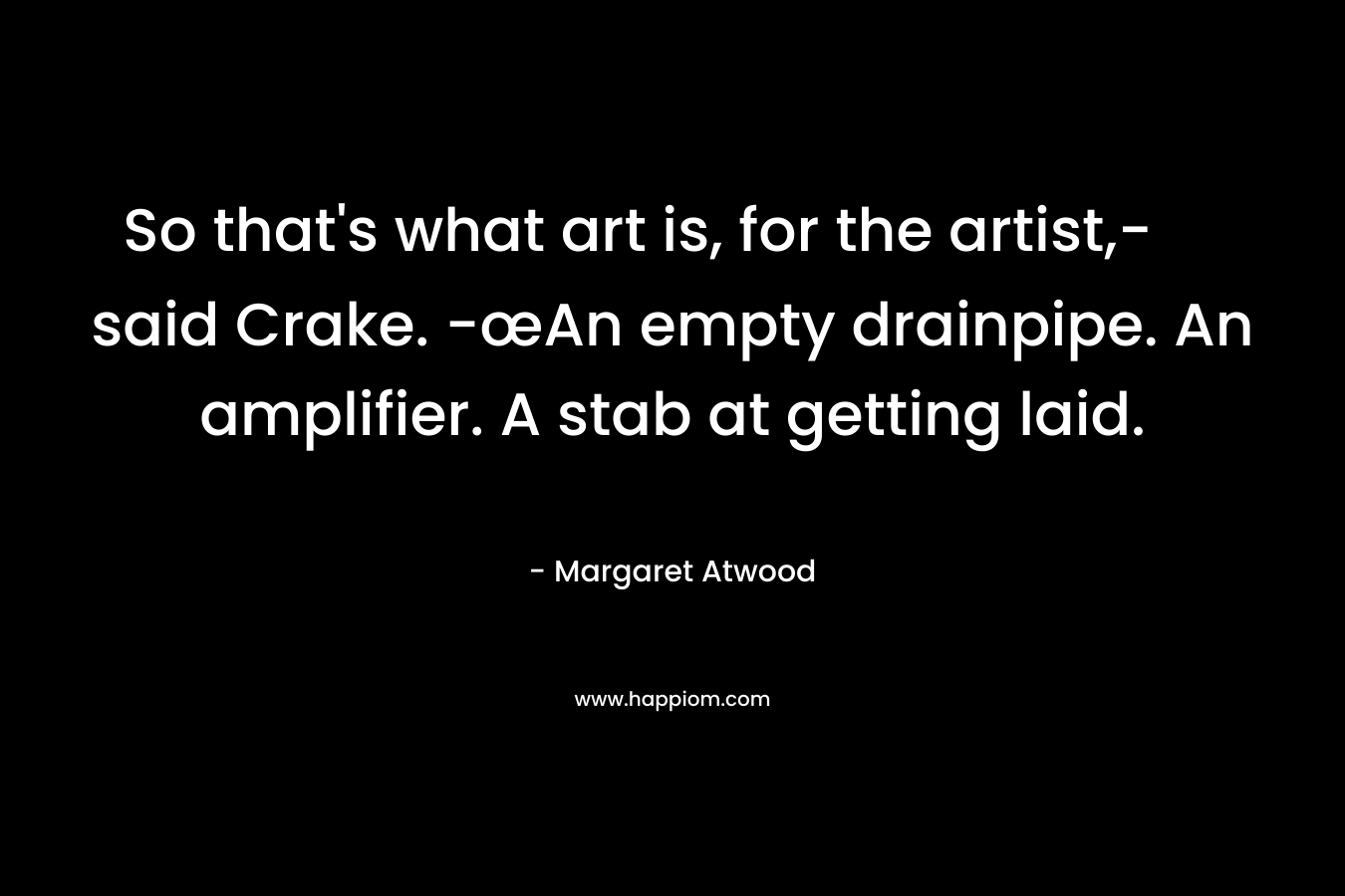 So that’s what art is, for the artist,- said Crake. -œAn empty drainpipe. An amplifier. A stab at getting laid. – Margaret Atwood