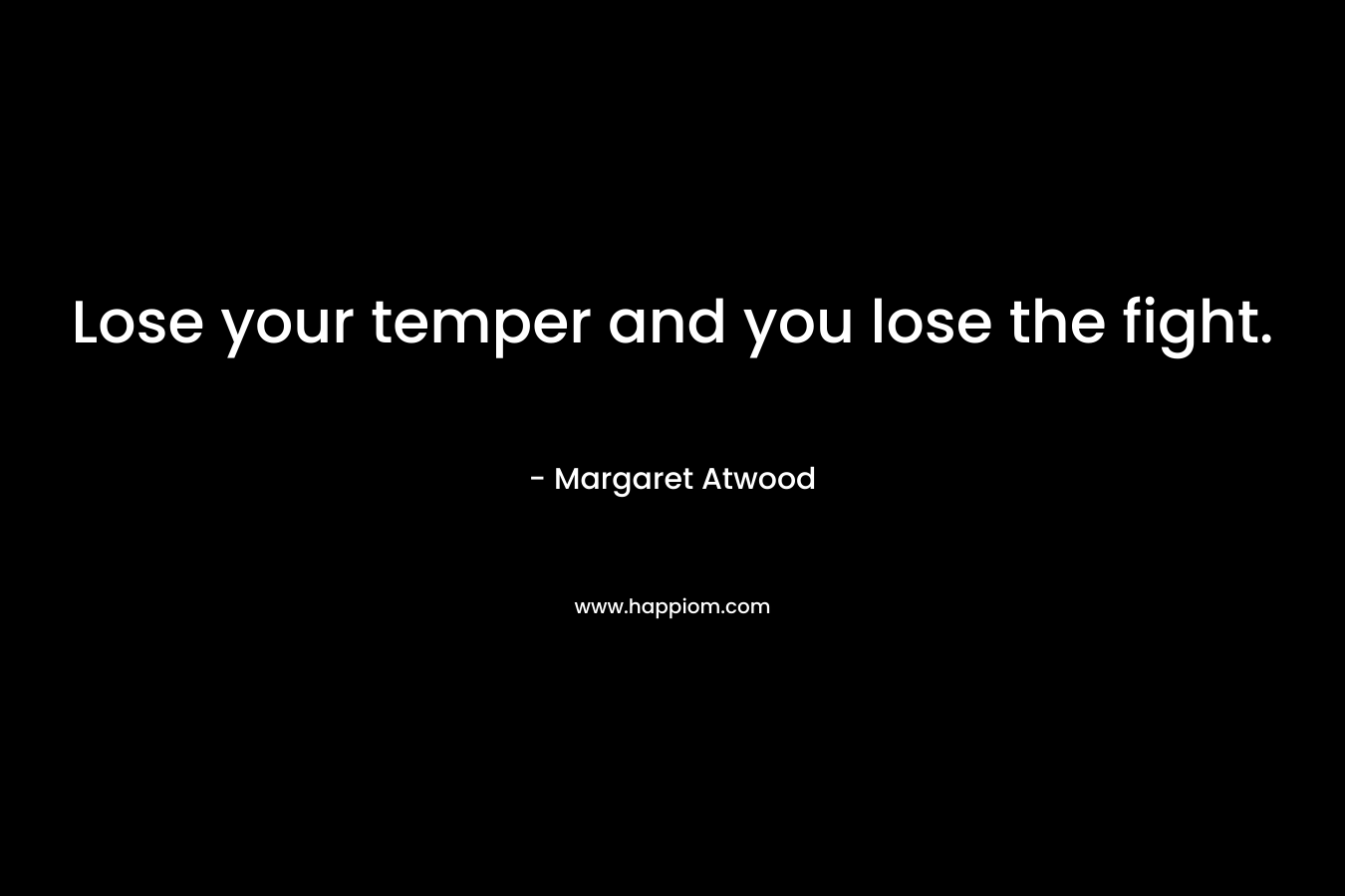 Lose your temper and you lose the fight. – Margaret Atwood