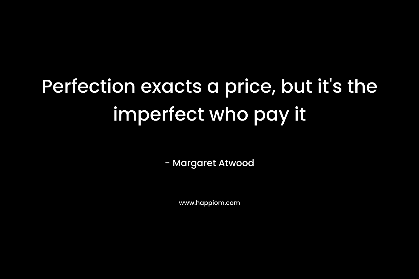 Perfection exacts a price, but it’s the imperfect who pay it – Margaret Atwood