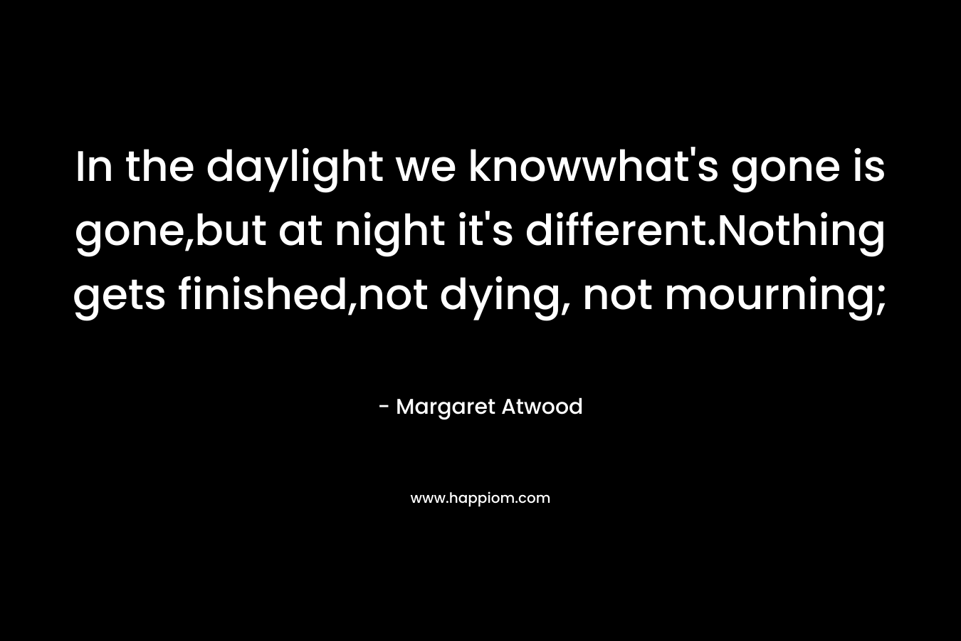 In the daylight we knowwhat's gone is gone,but at night it's different.Nothing gets finished,not dying, not mourning;