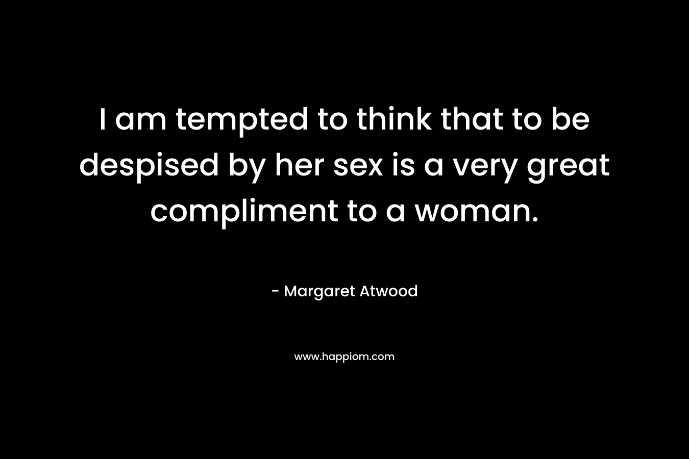 I am tempted to think that to be despised by her sex is a very great compliment to a woman. – Margaret Atwood
