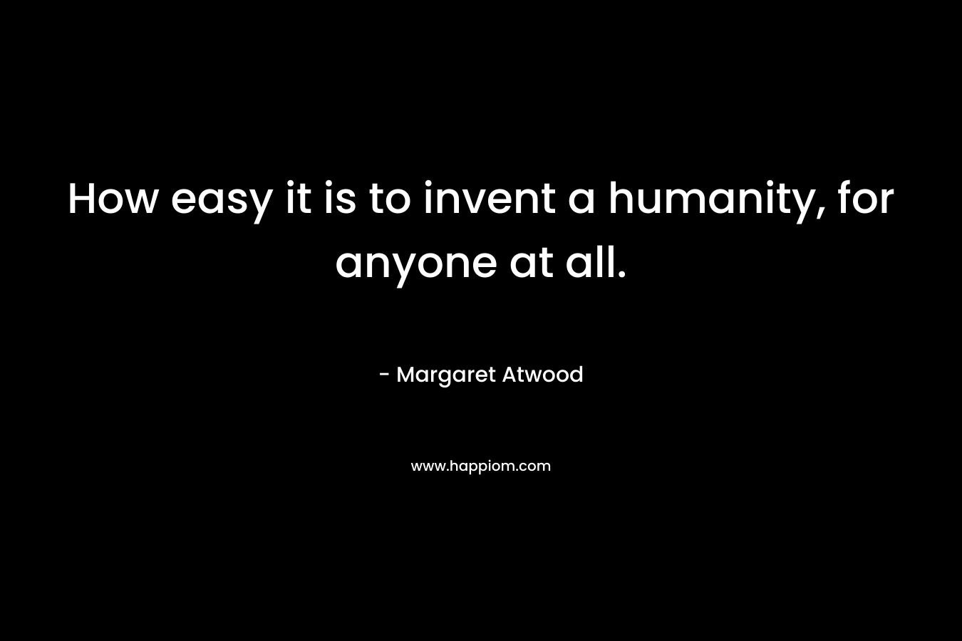 How easy it is to invent a humanity, for anyone at all.