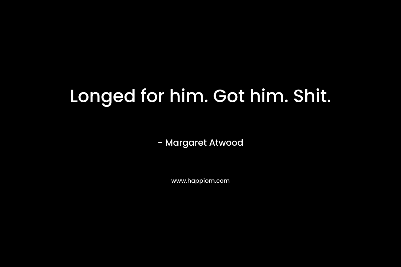 Longed for him. Got him. Shit. – Margaret Atwood