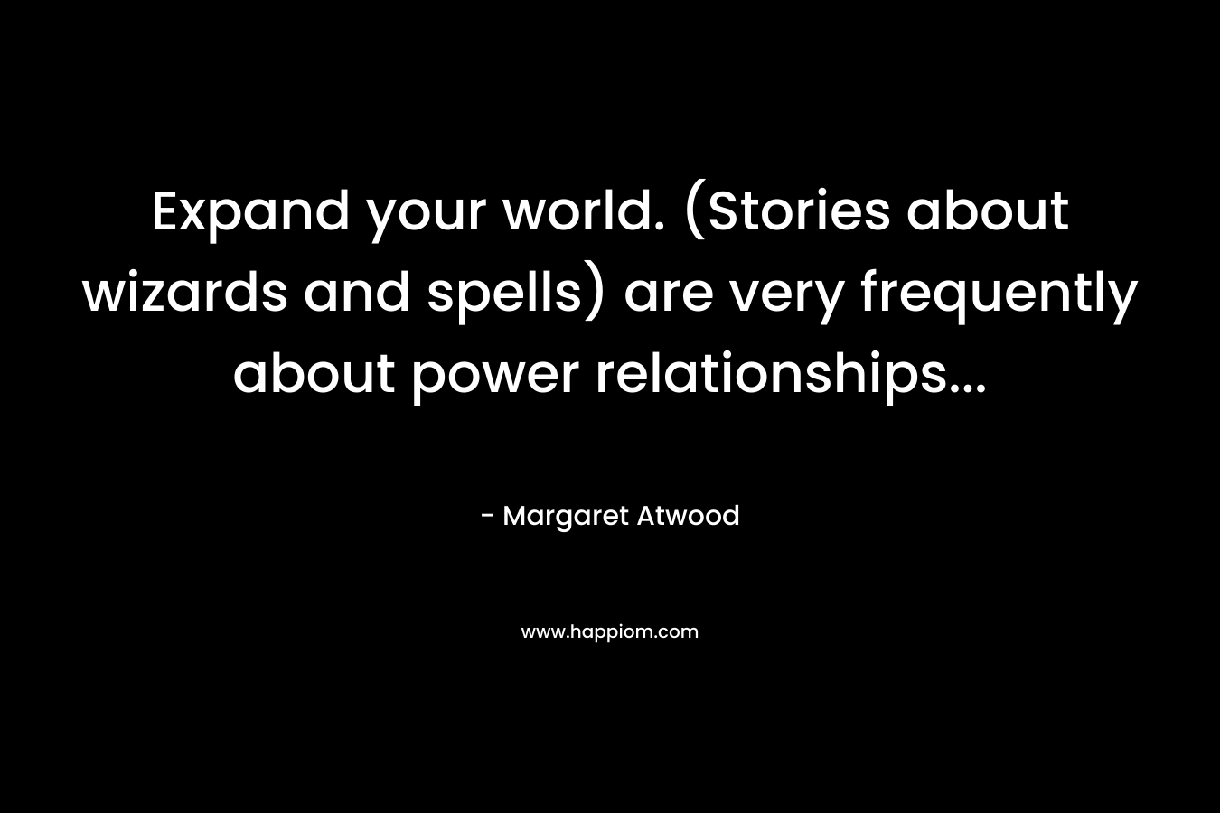 Expand your world. (Stories about wizards and spells) are very frequently about power relationships… – Margaret Atwood