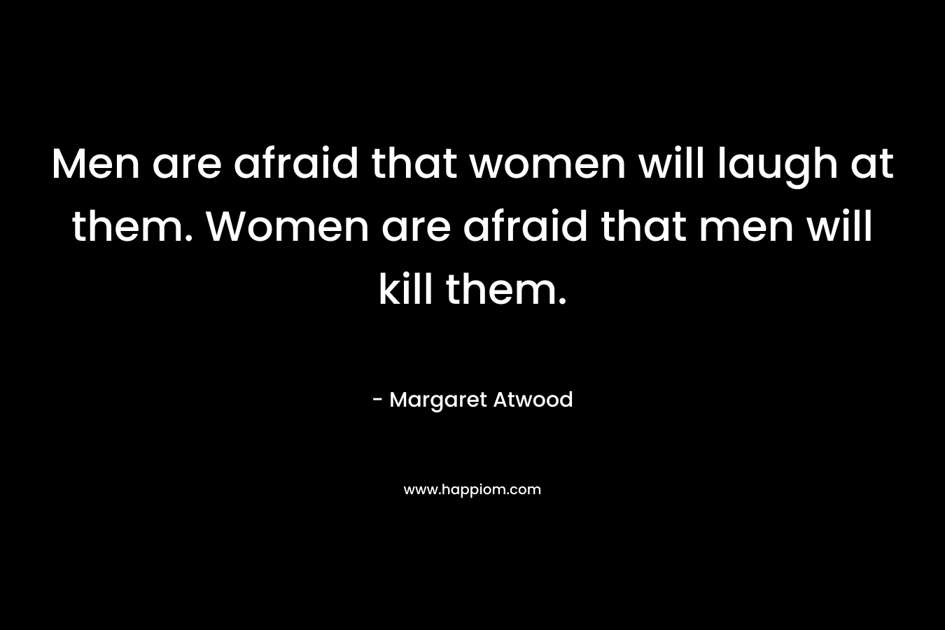 Men are afraid that women will laugh at them. Women are afraid that men will kill them.