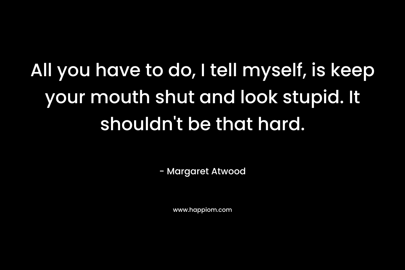 All you have to do, I tell myself, is keep your mouth shut and look stupid. It shouldn't be that hard.