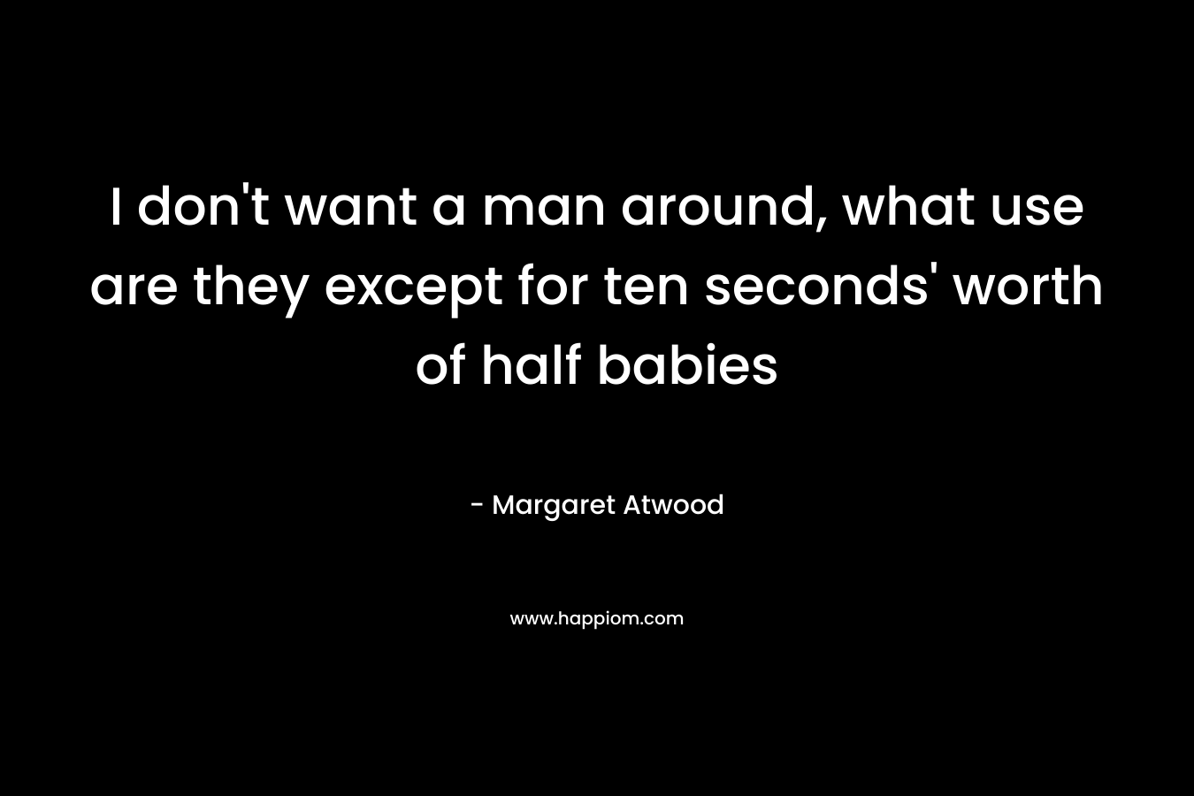 I don't want a man around, what use are they except for ten seconds' worth of half babies