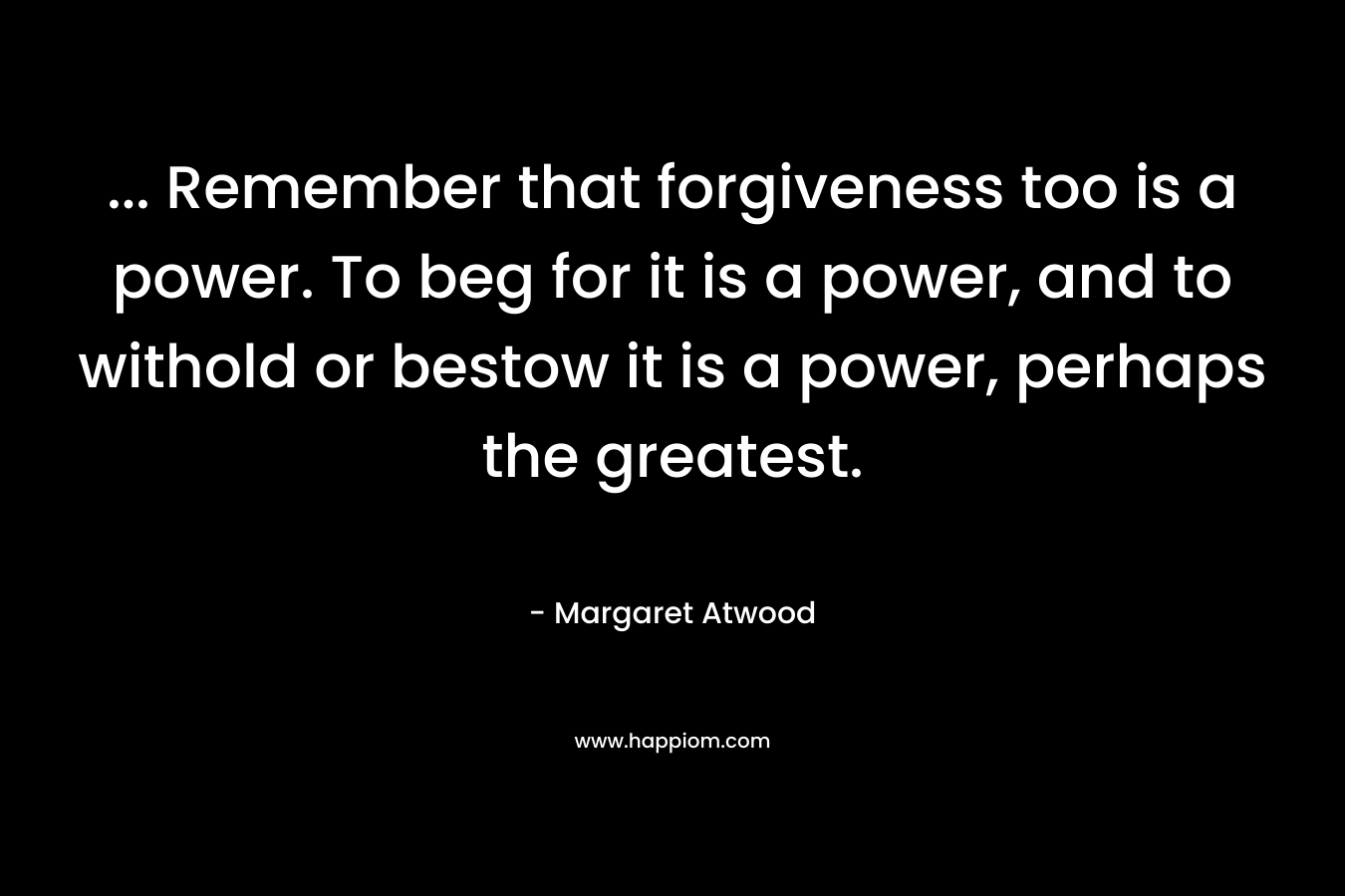 ... Remember that forgiveness too is a power. To beg for it is a power, and to withold or bestow it is a power, perhaps the greatest.