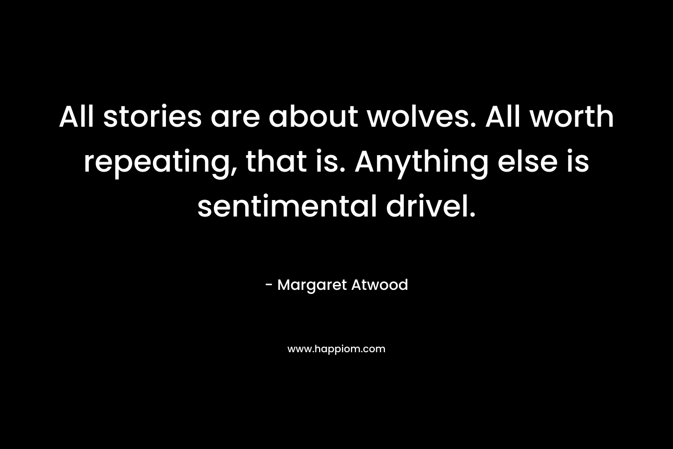 All stories are about wolves. All worth repeating, that is. Anything else is sentimental drivel. – Margaret Atwood