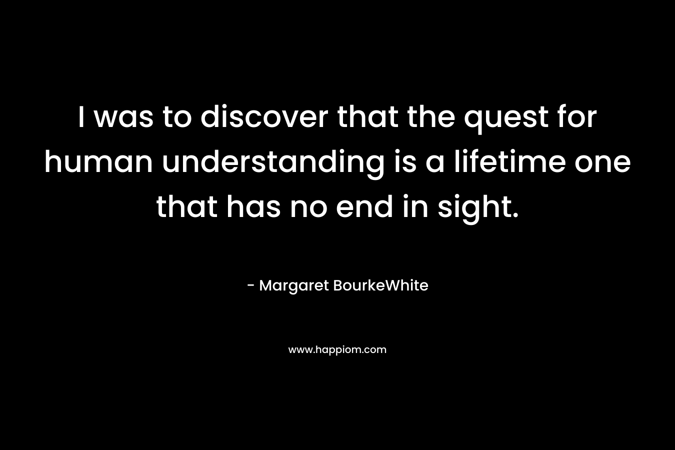 I was to discover that the quest for human understanding is a lifetime one that has no end in sight.