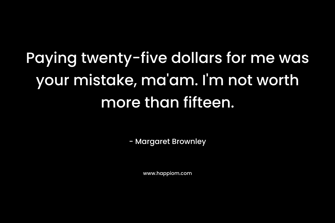 Paying twenty-five dollars for me was your mistake, ma’am. I’m not worth more than fifteen. – Margaret Brownley
