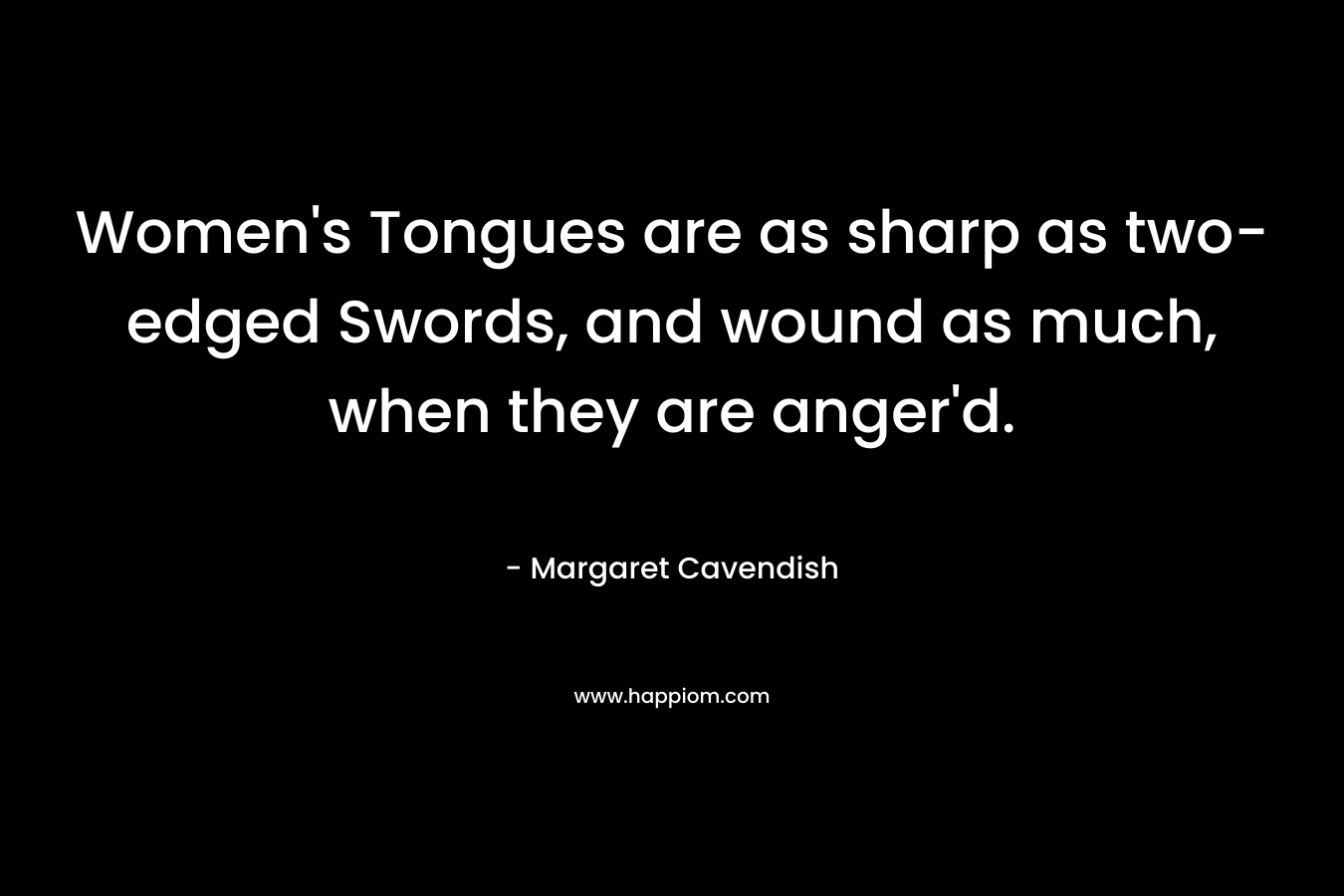 Women’s Tongues are as sharp as two-edged Swords, and wound as much, when they are anger’d. – Margaret Cavendish
