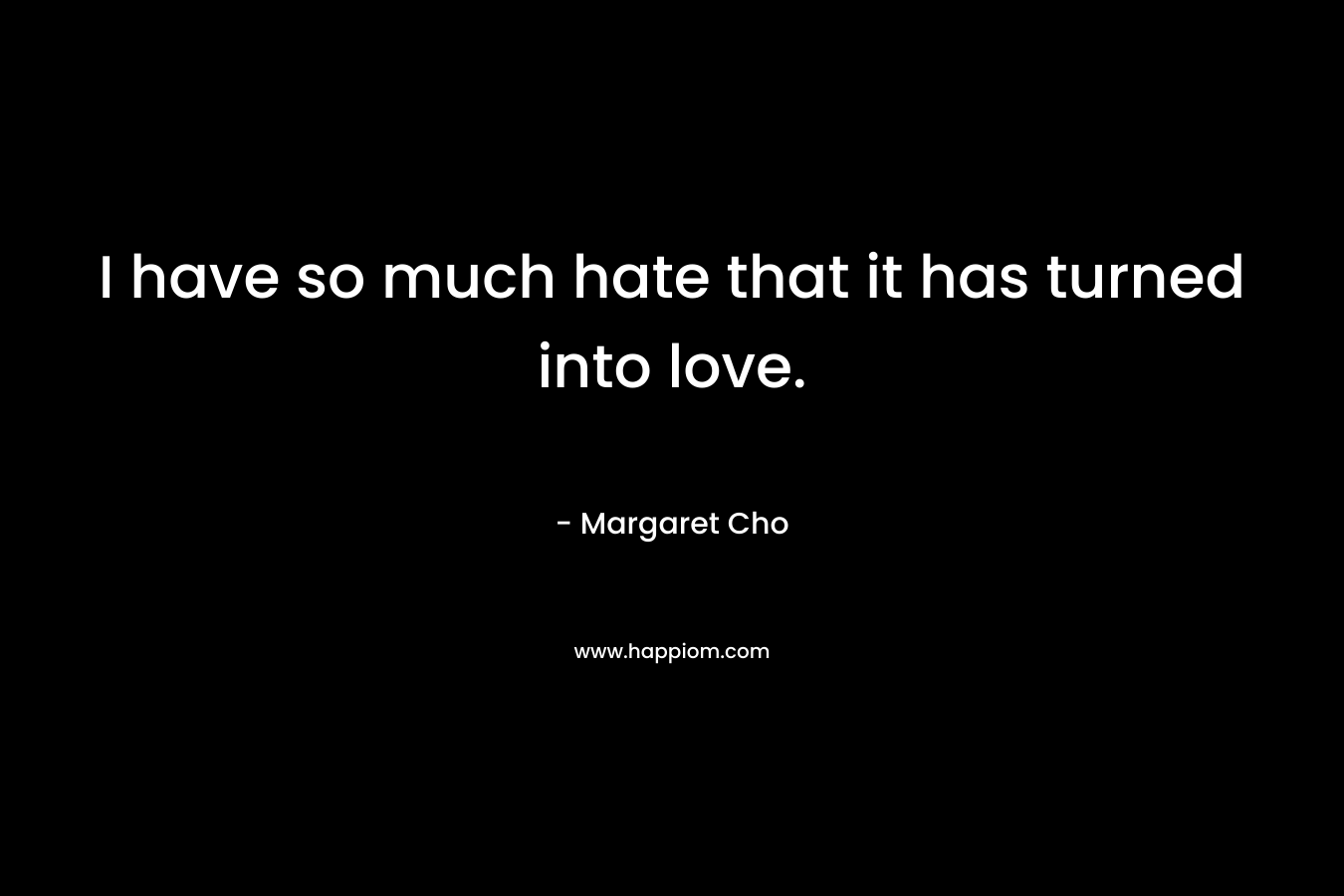 I have so much hate that it has turned into love.