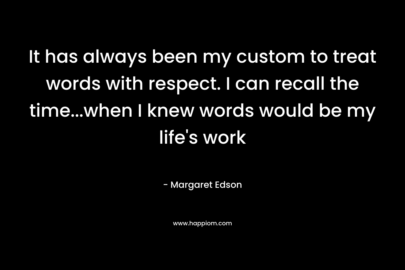 It has always been my custom to treat words with respect. I can recall the time...when I knew words would be my life's work