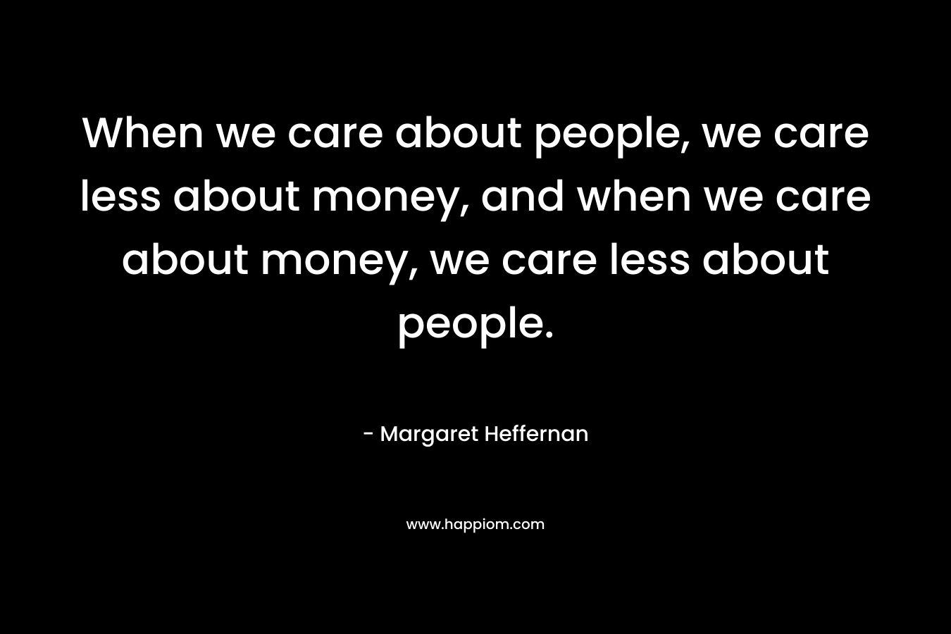 When we care about people, we care less about money, and when we care about money, we care less about people.