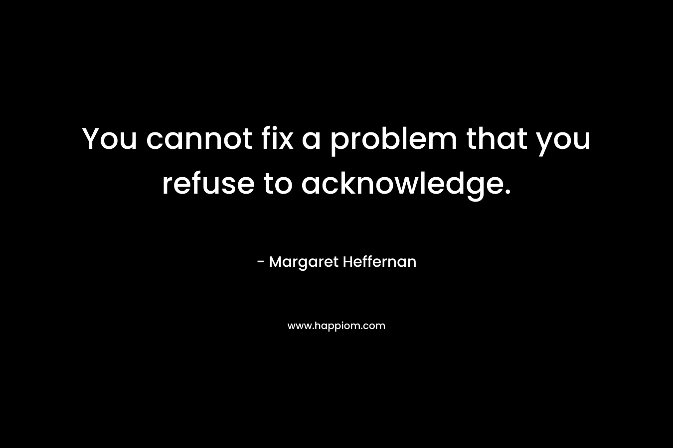You cannot fix a problem that you refuse to acknowledge.