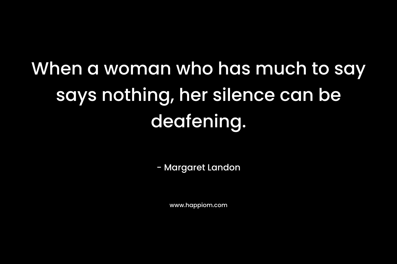 When a woman who has much to say says nothing, her silence can be deafening. – Margaret Landon