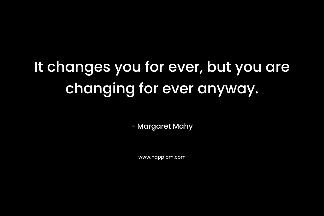 It changes you for ever, but you are changing for ever anyway.