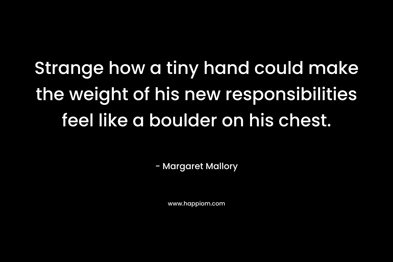 Strange how a tiny hand could make the weight of his new responsibilities feel like a boulder on his chest. – Margaret Mallory