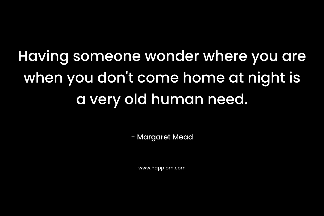 Having someone wonder where you are when you don't come home at night is a very old human need. 