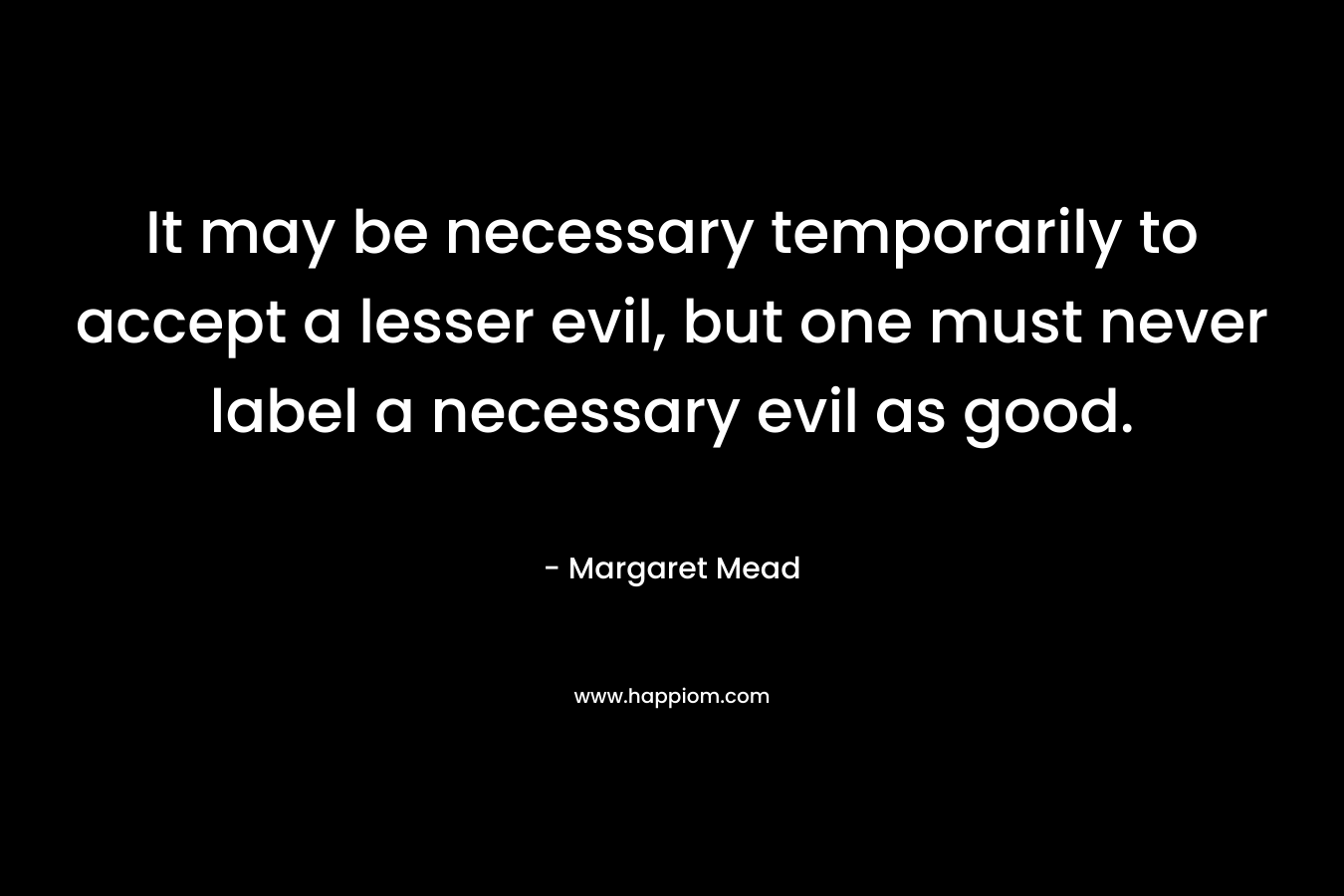 It may be necessary temporarily to accept a lesser evil, but one must never label a necessary evil as good.
