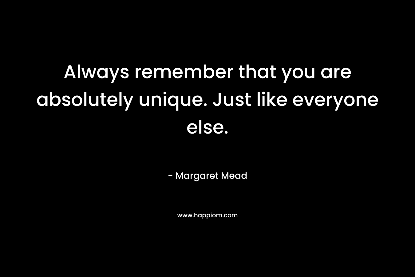 Always remember that you are absolutely unique. Just like everyone else. – Margaret Mead