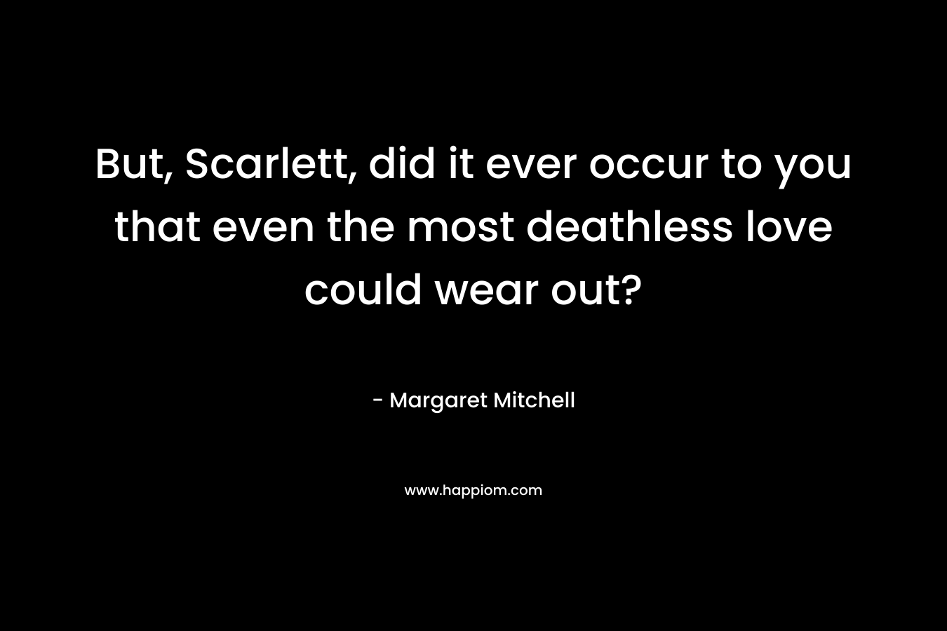 But, Scarlett, did it ever occur to you that even the most deathless love could wear out?
