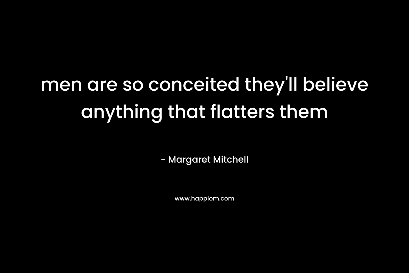 men are so conceited they’ll believe anything that flatters them – Margaret  Mitchell