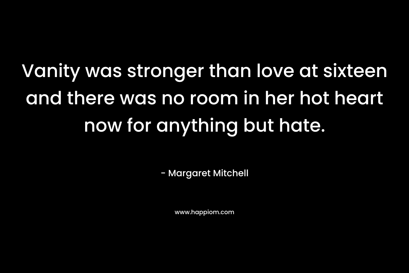Vanity was stronger than love at sixteen and there was no room in her hot heart now for anything but hate. – Margaret Mitchell