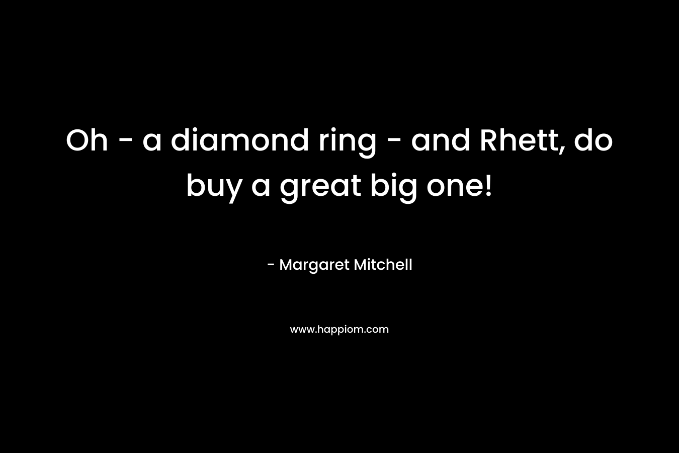 Oh – a diamond ring – and Rhett, do buy a great big one! – Margaret Mitchell