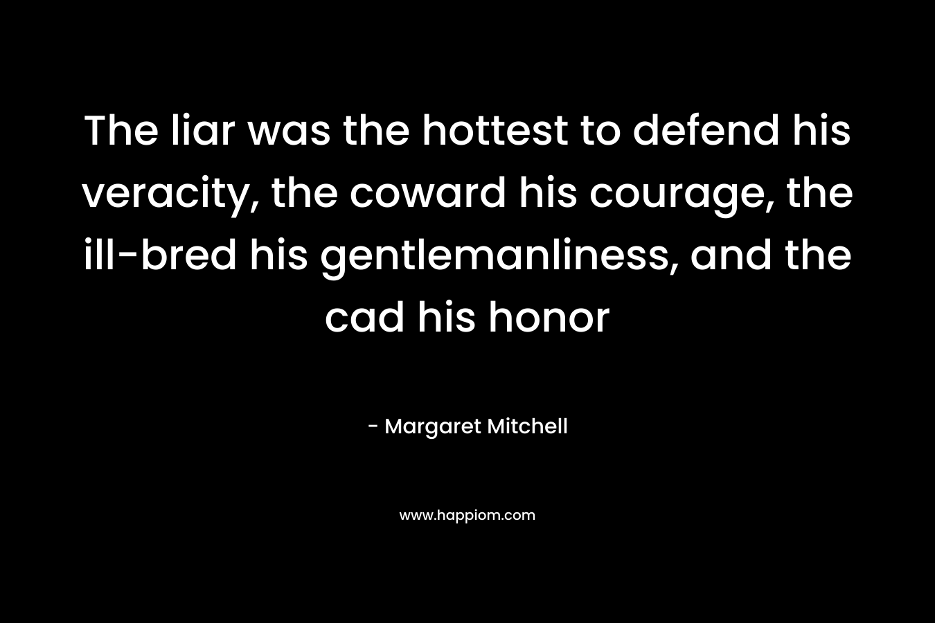 The liar was the hottest to defend his veracity, the coward his courage, the ill-bred his gentlemanliness, and the cad his honor – Margaret Mitchell