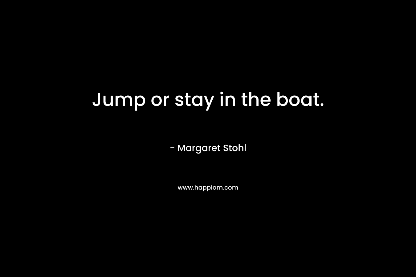 Jump or stay in the boat. – Margaret Stohl