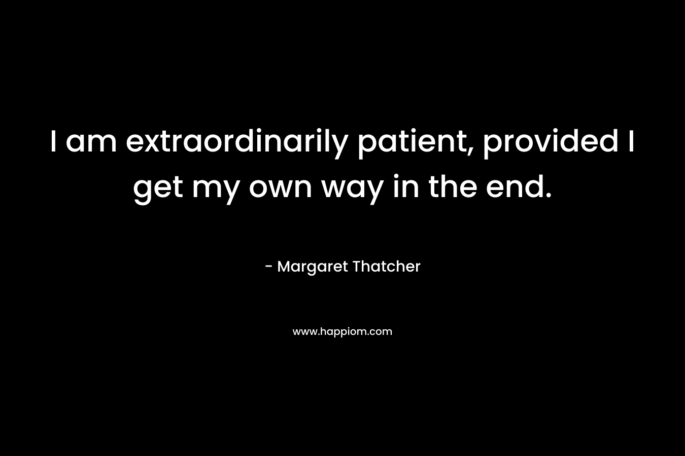 I am extraordinarily patient, provided I get my own way in the end. – Margaret Thatcher
