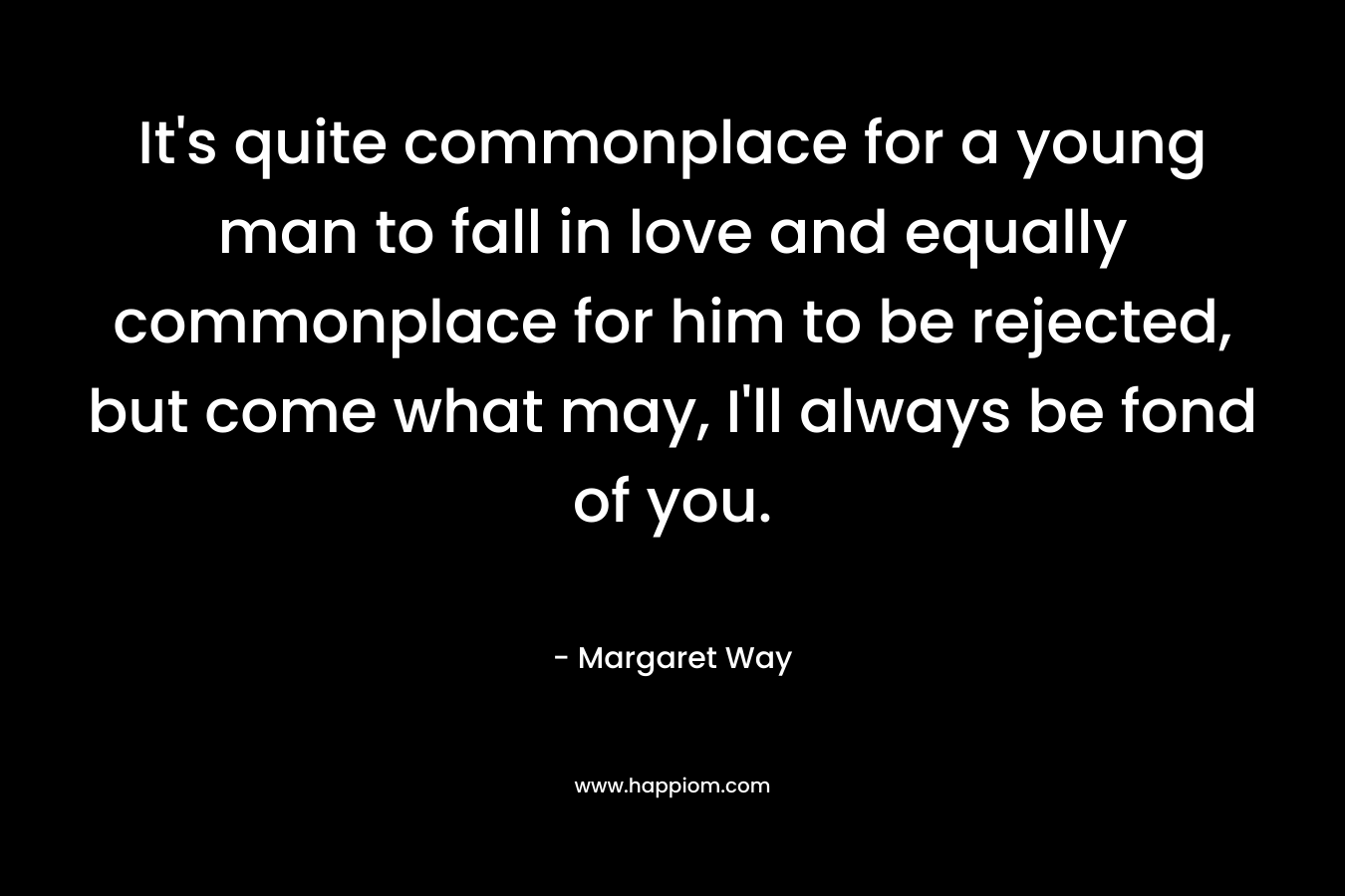 It’s quite commonplace for a young man to fall in love and equally commonplace for him to be rejected, but come what may, I’ll always be fond of you. – Margaret Way