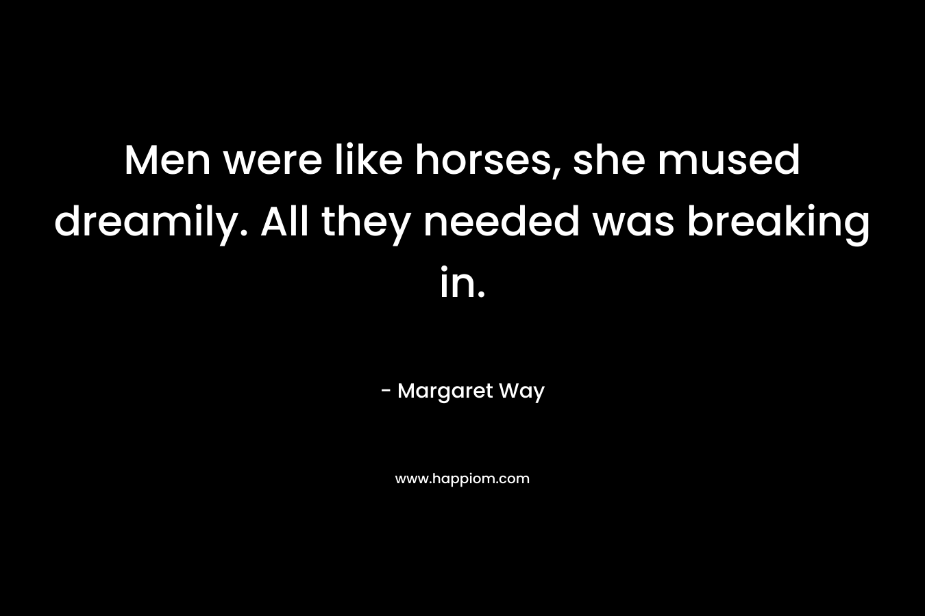 Men were like horses, she mused dreamily. All they needed was breaking in. – Margaret Way