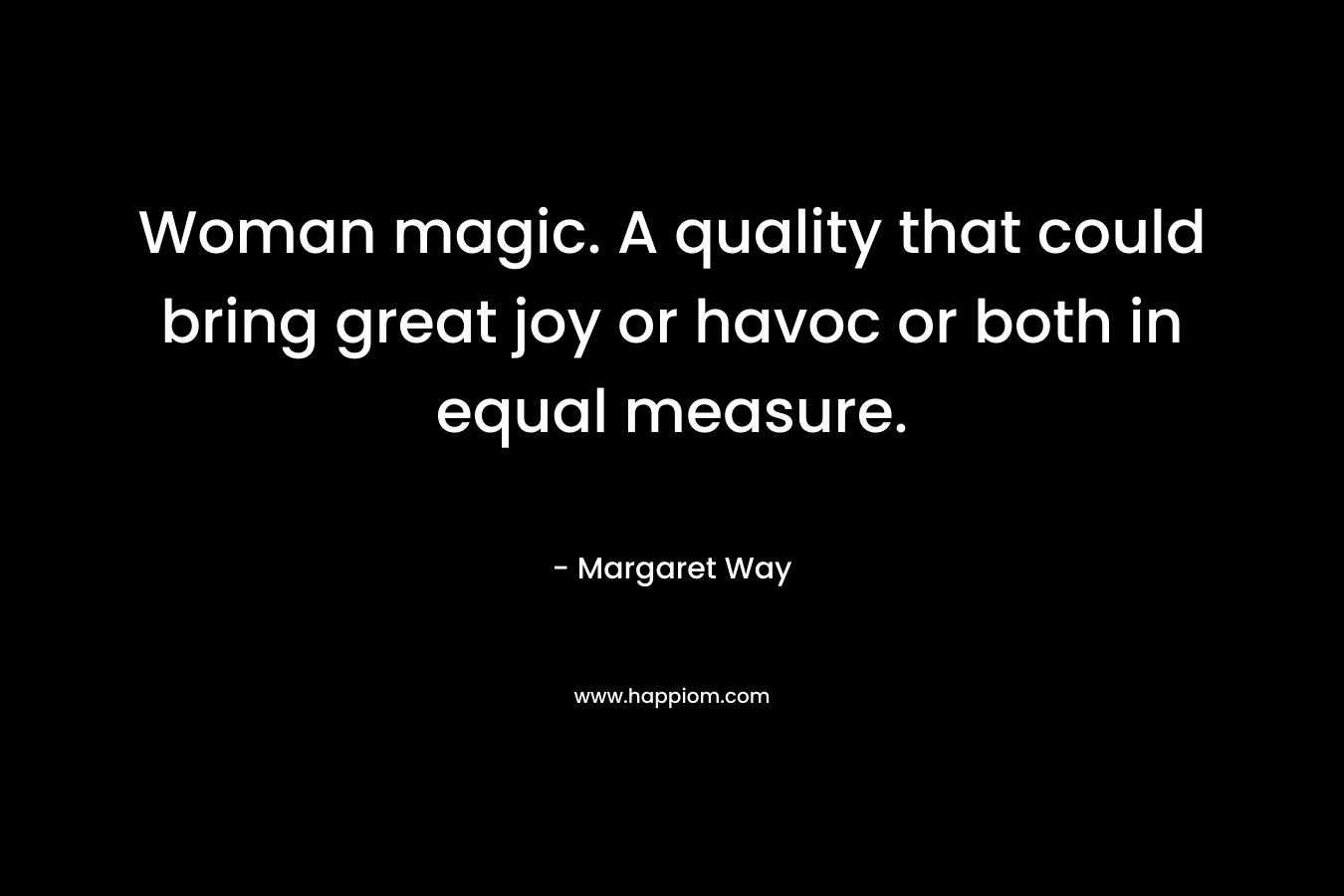 Woman magic. A quality that could bring great joy or havoc or both in equal measure.