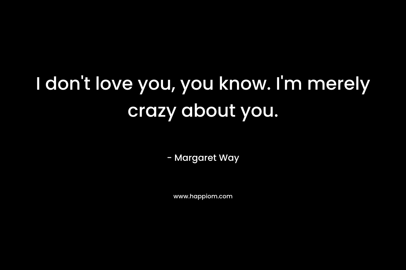 I don’t love you, you know. I’m merely crazy about you. – Margaret Way