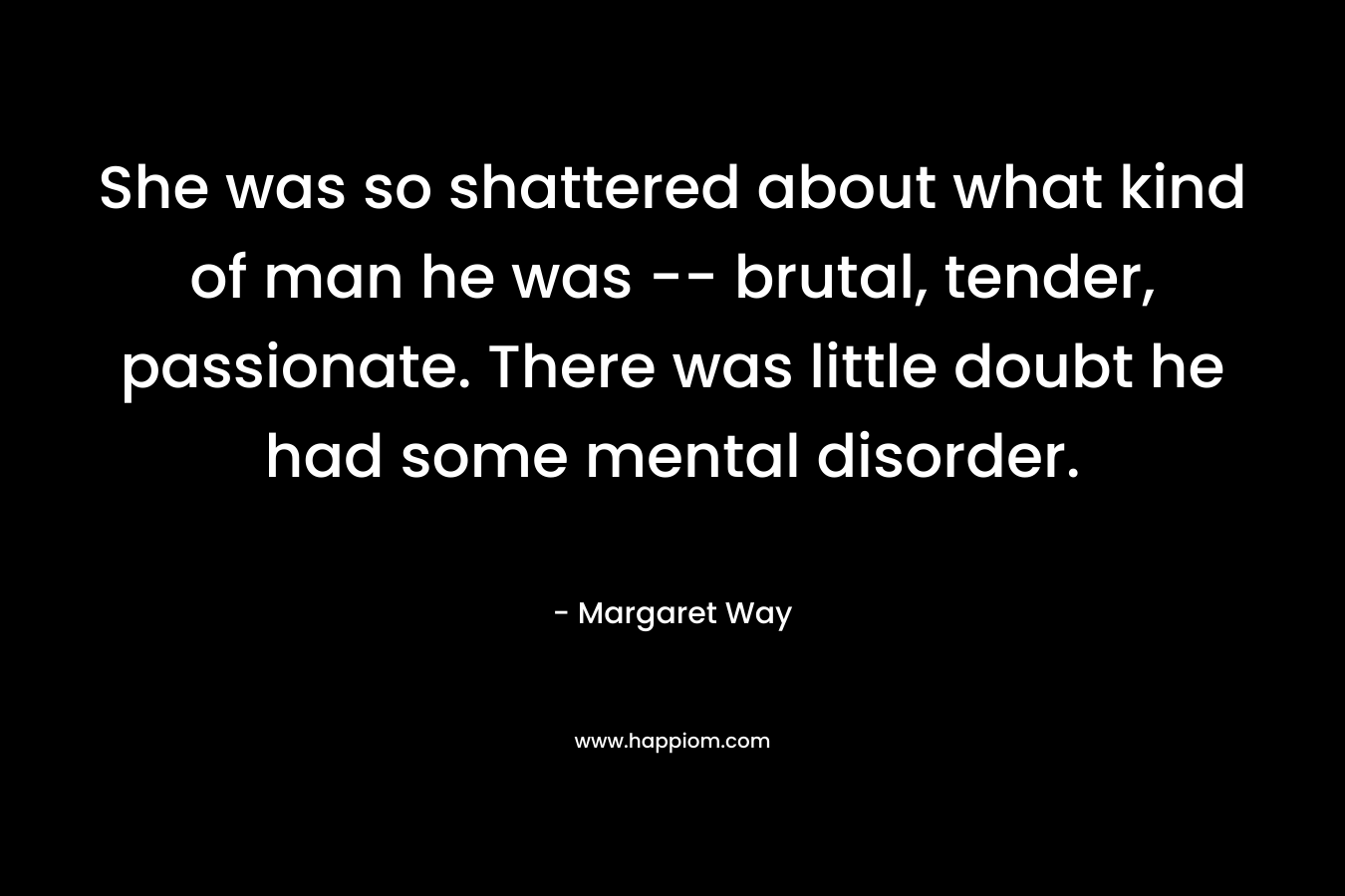 She was so shattered about what kind of man he was -- brutal, tender, passionate. There was little doubt he had some mental disorder.