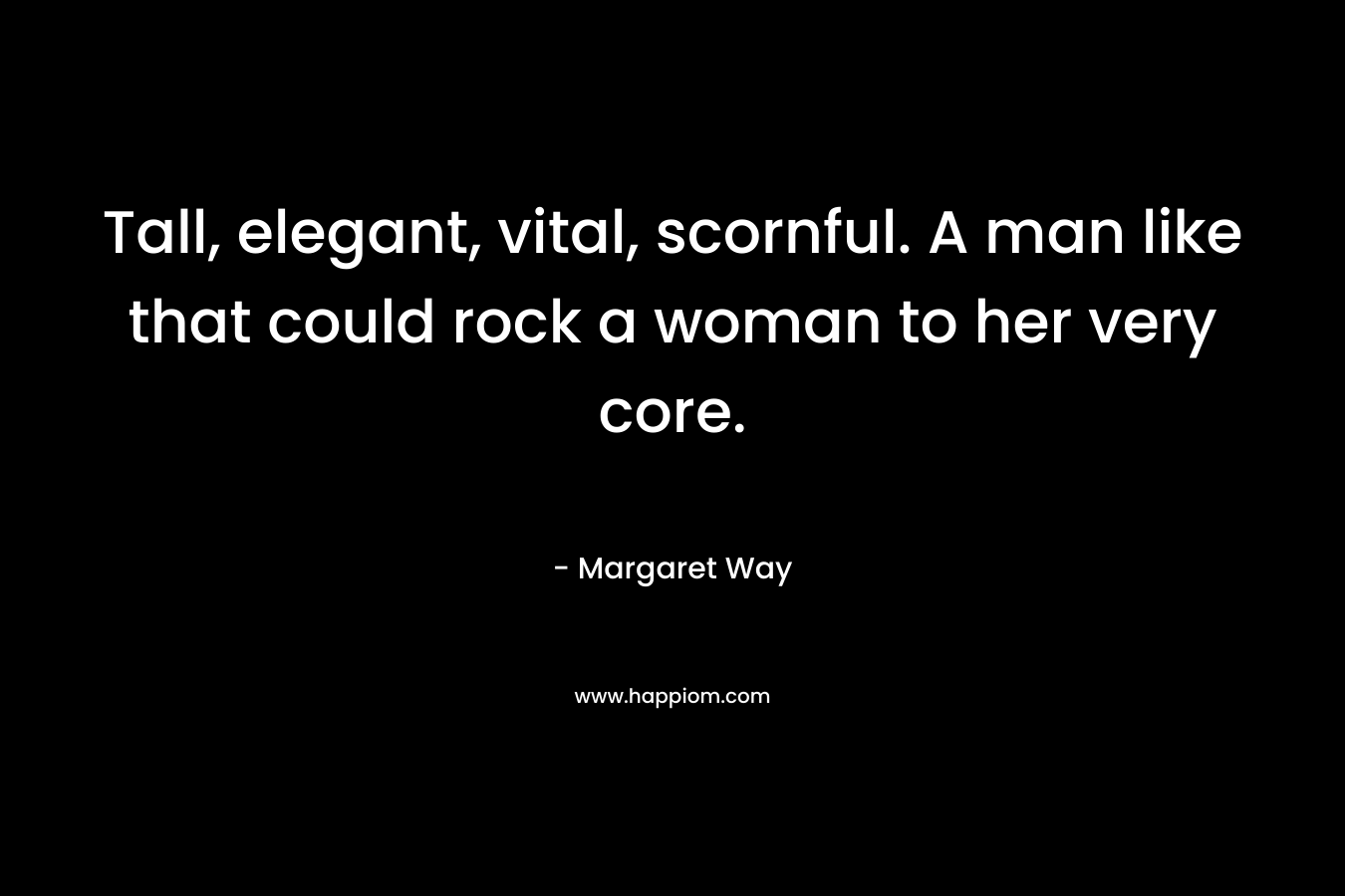 Tall, elegant, vital, scornful. A man like that could rock a woman to her very core. – Margaret Way