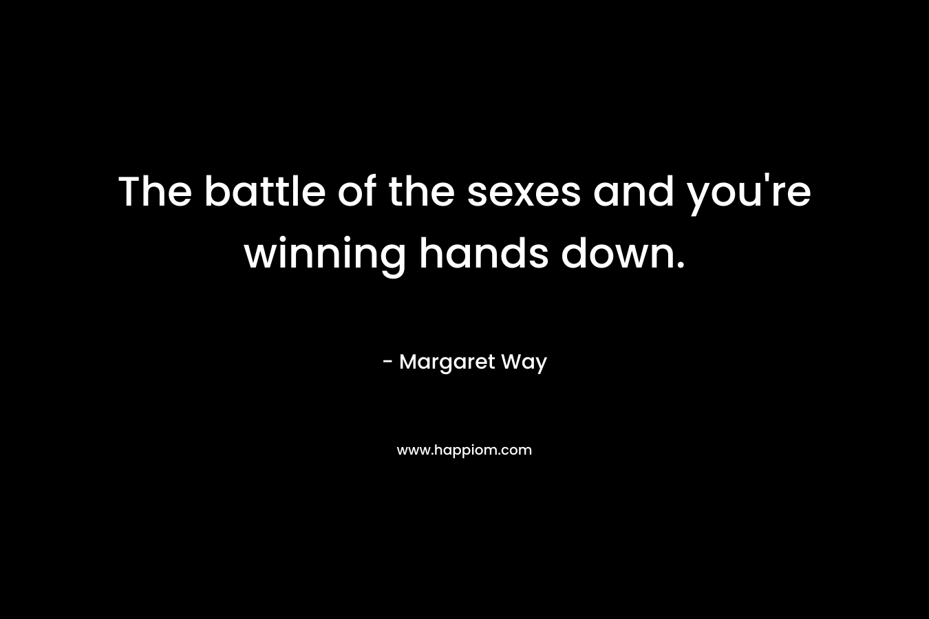 The battle of the sexes and you’re winning hands down. – Margaret Way