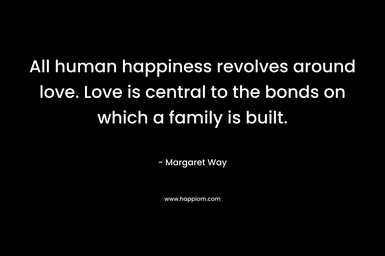 All human happiness revolves around love. Love is central to the bonds on which a family is built. – Margaret Way