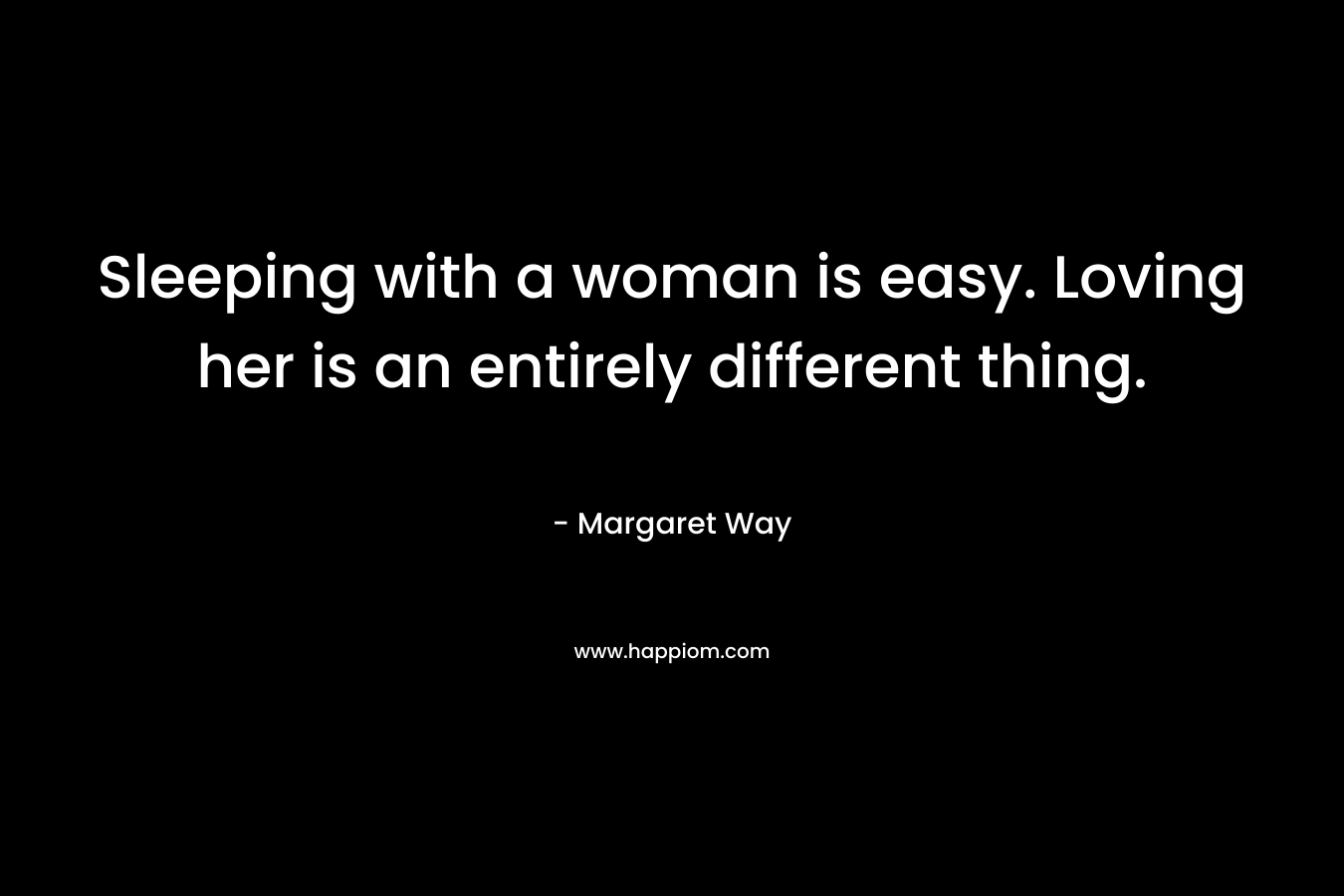 Sleeping with a woman is easy. Loving her is an entirely different thing. – Margaret Way