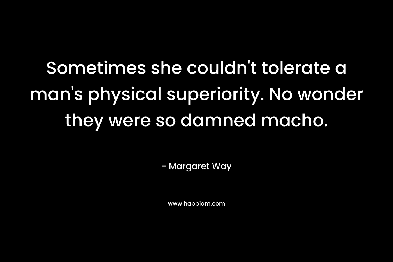 Sometimes she couldn’t tolerate a man’s physical superiority. No wonder they were so damned macho. – Margaret Way